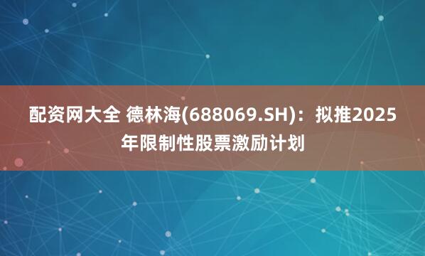 配资网大全 德林海(688069.SH)：拟推2025年限制性股票激励计划