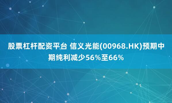 股票杠杆配资平台 信义光能(00968.HK)预期中期纯利减少56%至66%