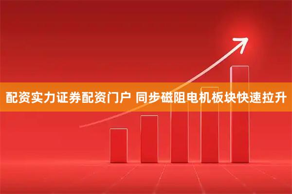 配资实力证券配资门户 同步磁阻电机板块快速拉升