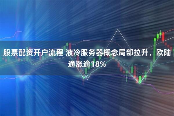 股票配资开户流程 液冷服务器概念局部拉升，欧陆通涨逾18%