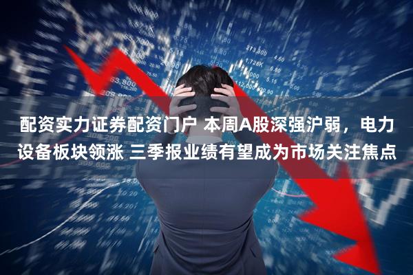 配资实力证券配资门户 本周A股深强沪弱，电力设备板块领涨 三季报业绩有望成为市场关注焦点
