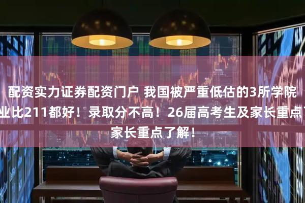 配资实力证券配资门户 我国被严重低估的3所学院，就业比211都好！录取分不高！26届高考生及家长重点了解！