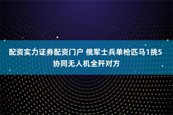 配资实力证券配资门户 俄军士兵单枪匹马1挑5 协同无人机全歼对方