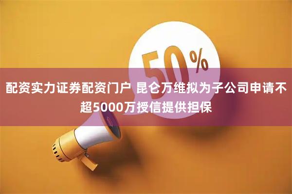 配资实力证券配资门户 昆仑万维拟为子公司申请不超5000万授信提供担保