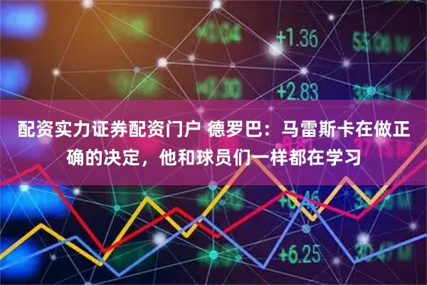 配资实力证券配资门户 德罗巴：马雷斯卡在做正确的决定，他和球员们一样都在学习