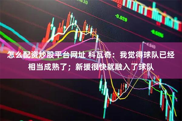 怎么配资炒股平台网址 科瓦奇：我觉得球队已经相当成熟了；新援很快就融入了球队