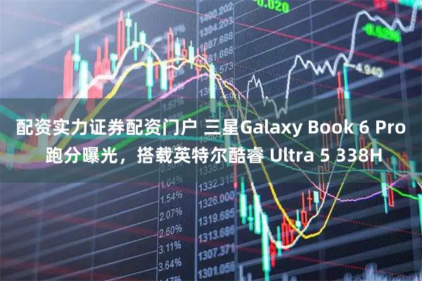 配资实力证券配资门户 三星Galaxy Book 6 Pro 跑分曝光，搭载英特尔酷睿 Ultra 5 338H