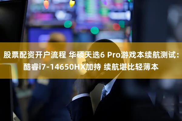 股票配资开户流程 华硕天选6 Pro游戏本续航测试：酷睿i7-14650HX加持 续航堪比轻薄本