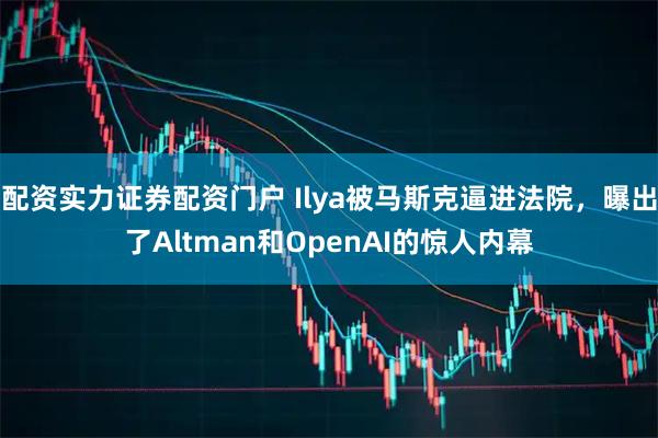 配资实力证券配资门户 Ilya被马斯克逼进法院，曝出了Altman和OpenAI的惊人内幕