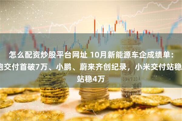 怎么配资炒股平台网址 10月新能源车企成绩单：零跑交付首破7万、小鹏、蔚来齐创纪录，小米交付站稳4万