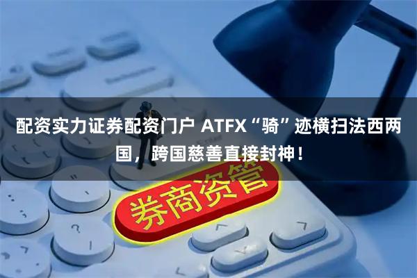 配资实力证券配资门户 ATFX“骑”迹横扫法西两国，跨国慈善直接封神！