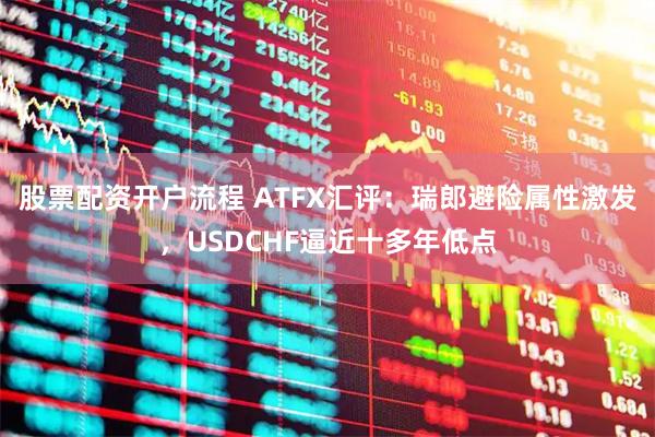 股票配资开户流程 ATFX汇评：瑞郎避险属性激发，USDCHF逼近十多年低点