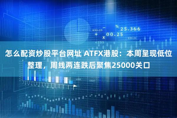 怎么配资炒股平台网址 ATFX港股：本周呈现低位整理，周线两连跌后聚焦25000关口