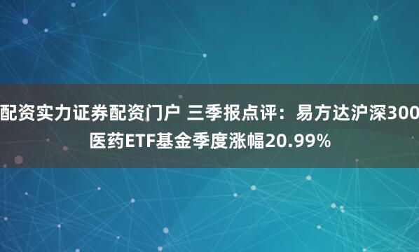 配资实力证券配资门户 三季报点评：易方达沪深300医药ETF基金季度涨幅20.99%