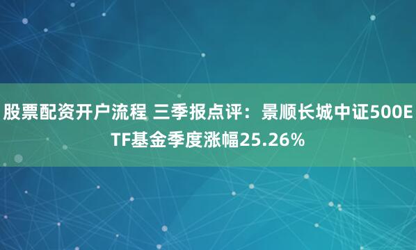 股票配资开户流程 三季报点评：景顺长城中证500ETF基金季度涨幅25.26%