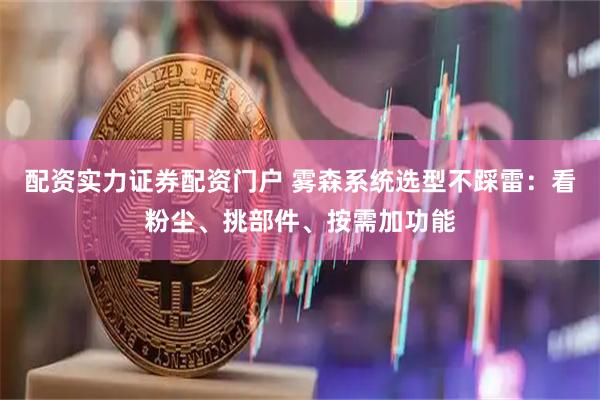配资实力证券配资门户 雾森系统选型不踩雷：看粉尘、挑部件、按需加功能