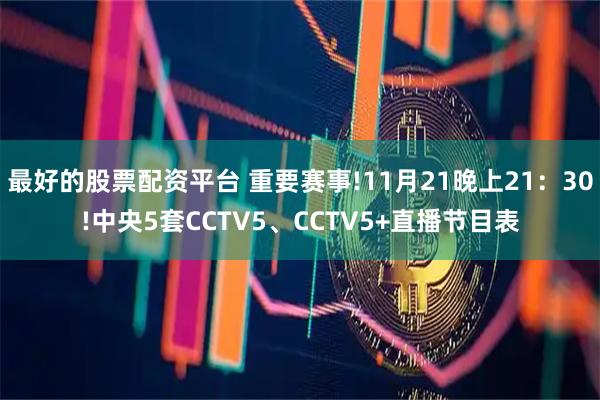 最好的股票配资平台 重要赛事!11月21晚上21:30!中央5套CCTV5、CCTV5+直播节目表