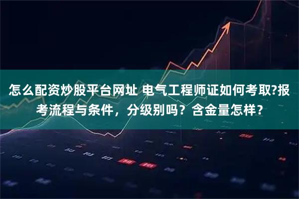 怎么配资炒股平台网址 电气工程师证如何考取?报考流程与条件,分级别吗?含金量怎样?