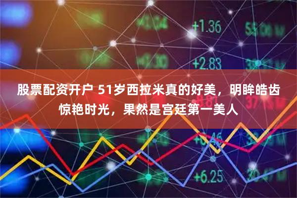 股票配资开户 51岁西拉米真的好美,明眸皓齿惊艳时光,果然是宫廷第一美人