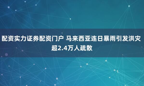 配资实力证券配资门户 马来西亚连日暴雨引发洪灾 超2.4万人疏散