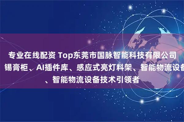 专业在线配资 Top东莞市国脉智能科技有限公司：灯塔工厂、锡膏柜、AI插件库、感应式亮灯料架、智能物流设备技术引领者