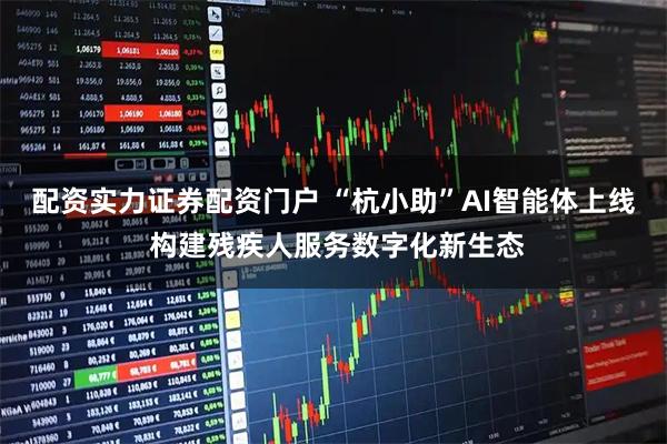 配资实力证券配资门户 “杭小助”AI智能体上线 构建残疾人服务数字化新生态