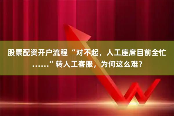 股票配资开户流程 “对不起，人工座席目前全忙……”转人工客服，为何这么难？