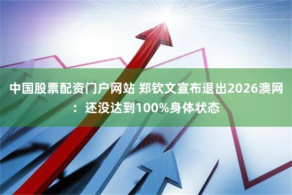 中国股票配资门户网站 郑钦文宣布退出2026澳网：还没达到100%身体状态