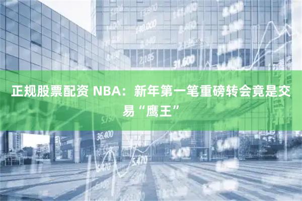正规股票配资 NBA：新年第一笔重磅转会竟是交易“鹰王”