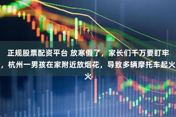 正规股票配资平台 放寒假了，家长们千万要盯牢，杭州一男孩在家附近放烟花，导致多辆摩托车起火