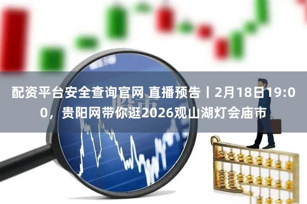 配资平台安全查询官网 直播预告丨2月18日19:00,贵阳网带你逛2026观山湖灯会庙市