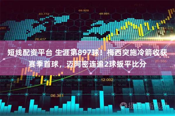 短线配资平台 生涯第897球！梅西突施冷箭收获赛季首球，迈阿密连追2球扳平比分