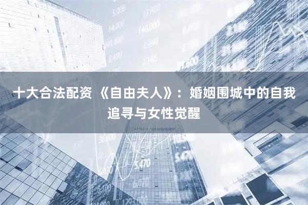 十大合法配资 《自由夫人》：婚姻围城中的自我追寻与女性觉醒