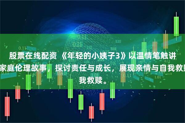 股票在线配资 《年轻的小姨子3》以温情笔触讲述家庭伦理故事，探讨责任与成长，展现亲情与自我救赎。