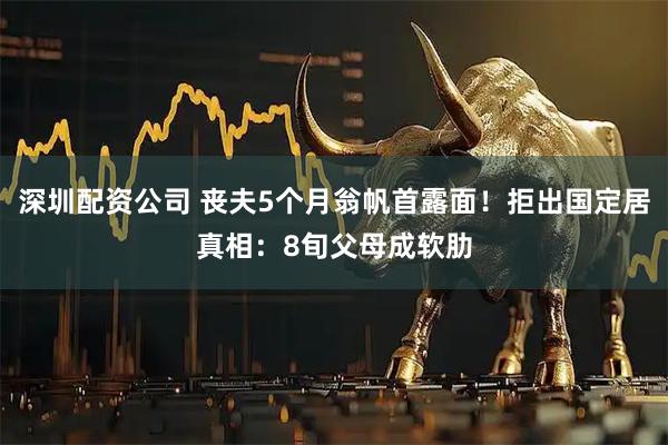 深圳配资公司 丧夫5个月翁帆首露面！拒出国定居真相：8旬父母成软肋