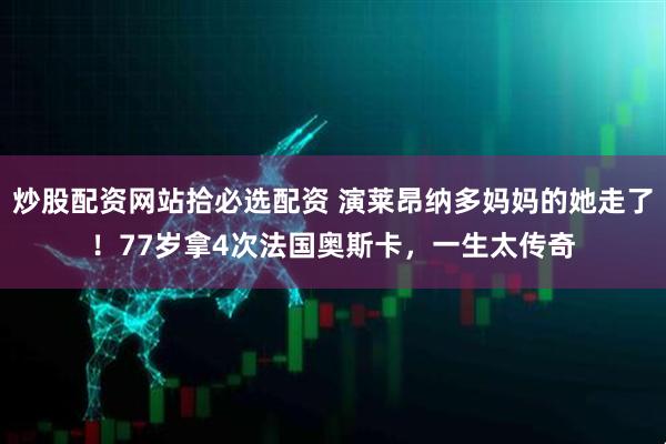 炒股配资网站拾必选配资 演莱昂纳多妈妈的她走了！77岁拿4次法国奥斯卡，一生太传奇