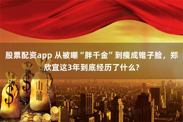 股票配资app 从被嘲“胖千金”到瘦成锥子脸，郑欣宜这3年到底经历了什么?