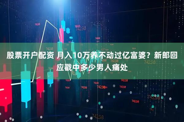 股票开户配资 月入10万养不动过亿富婆？新郎回应戳中多少男人痛处