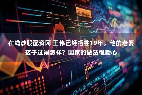 在线炒股配资网 王伟已经牺牲19年，他的老婆孩子过得怎样？国家的做法很暖心