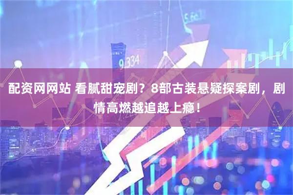 配资网网站 看腻甜宠剧？8部古装悬疑探案剧，剧情高燃越追越上瘾！