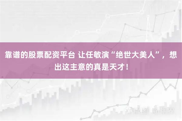 靠谱的股票配资平台 让任敏演“绝世大美人”，想出这主意的真是天才！