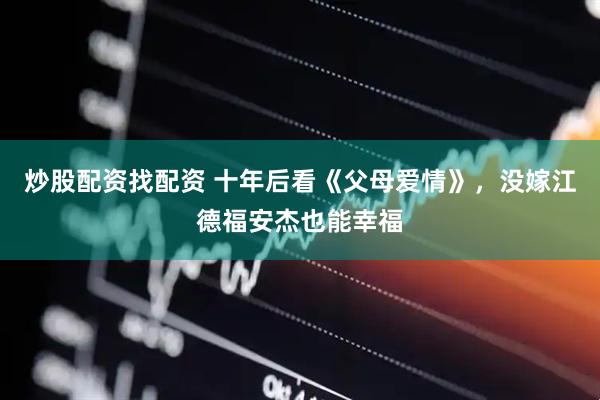 炒股配资找配资 十年后看《父母爱情》，没嫁江德福安杰也能幸福