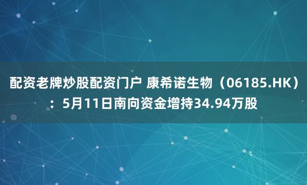 配资老牌炒股配资门户 康希诺生物（06185.HK）：5月11日南向资金增持34.94万股