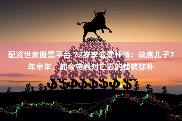 配资世家股票平台 72岁李诚儒忏悔：缺席儿子7年童年，如今带着对亡妻的愧疚弥补