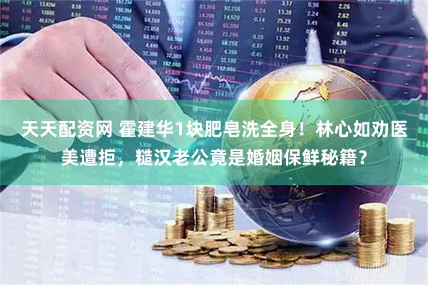 天天配资网 霍建华1块肥皂洗全身！林心如劝医美遭拒，糙汉老公竟是婚姻保鲜秘籍？